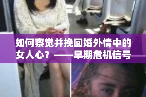 如何察觉并挽回婚外情中的女人心？——早期危机信号与干预策略