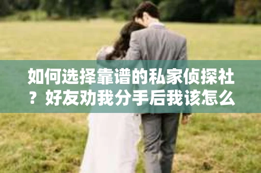 如何选择靠谱的私家侦探社？好友劝我分手后我该怎么办？