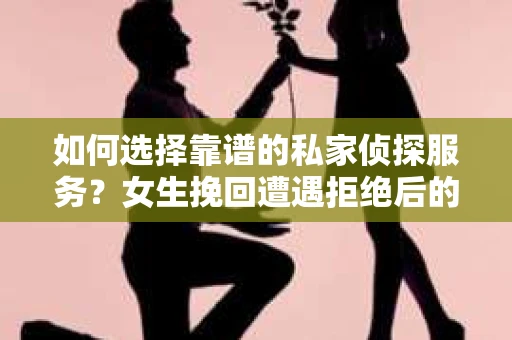如何选择靠谱的私家侦探服务？女生挽回遭遇拒绝后的调查怎么办？