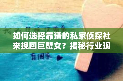 如何选择靠谱的私家侦探社来挽回巨蟹女？揭秘行业现状与陷阱，让你轻松避坑
