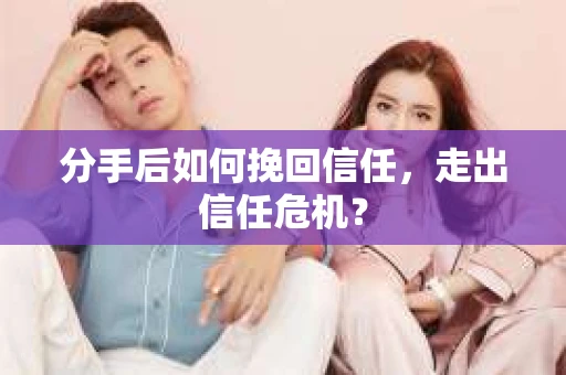 分手后如何挽回信任，走出信任危机？