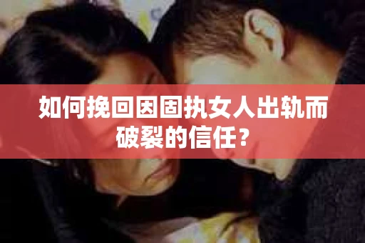 如何挽回因固执女人出轨而破裂的信任？