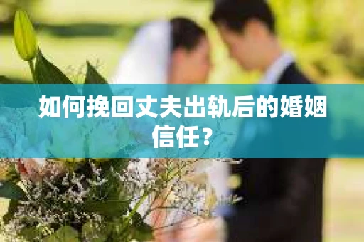 如何挽回丈夫出轨后的婚姻信任？