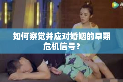 如何察觉并应对婚姻的早期危机信号？