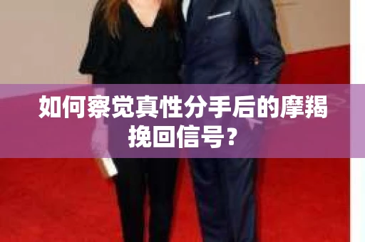 如何察觉真性分手后的摩羯挽回信号？