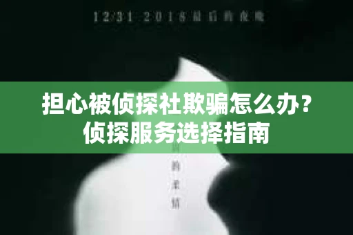 担心被侦探社欺骗怎么办？侦探服务选择指南