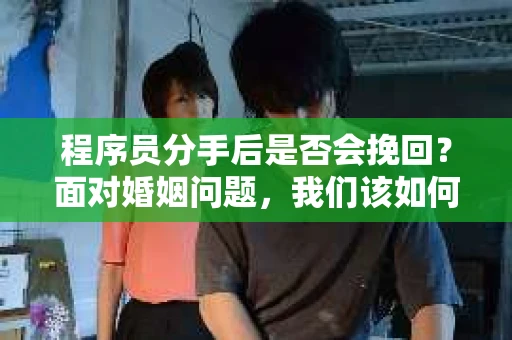 程序员分手后是否会挽回?面对婚姻问题,我们该如何应对? 程序员分手后是否会挽回?面对婚姻问题,我们该如何应对?