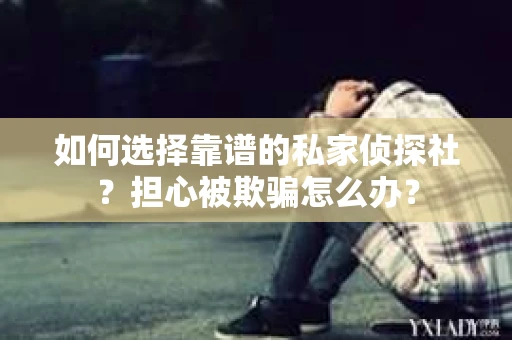 如何选择靠谱的私家侦探社？担心被欺骗怎么办？