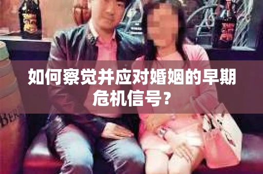 如何察觉并应对婚姻的早期危机信号？