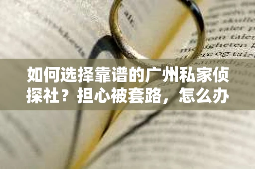 如何选择靠谱的广州私家侦探社？担心被套路，怎么办？