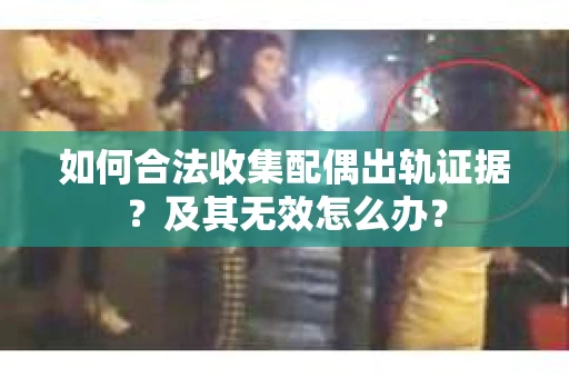 如何合法收集配偶出轨证据？及其无效怎么办？