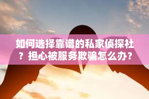 如何选择靠谱的私家侦探社？担心被服务欺骗怎么办？