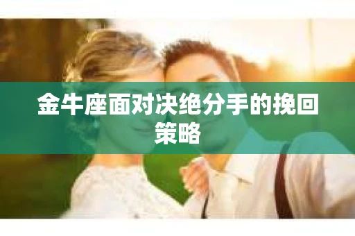 金牛座面对决绝分手的挽回策略