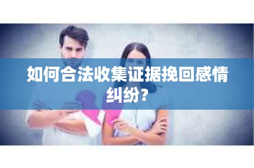 如何合法收集证据挽回感情纠纷？