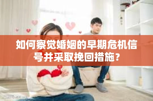 如何察觉婚姻的早期危机信号并采取挽回措施？