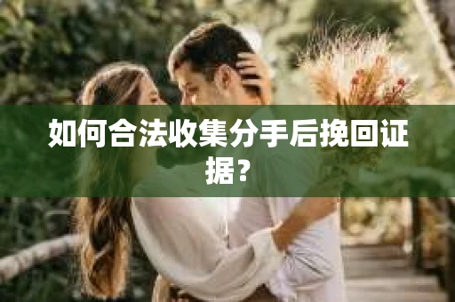 如何合法收集分手后挽回证据？