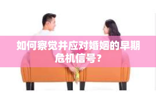 如何察觉并应对婚姻的早期危机信号？