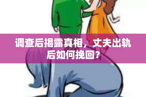 调查后揭露真相，丈夫出轨后如何挽回？