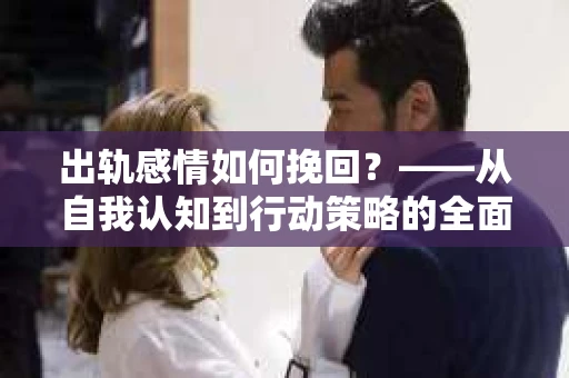 出轨感情如何挽回？——从自我认知到行动策略的全面解析