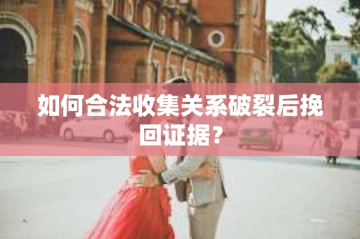 如何合法收集关系破裂后挽回证据？