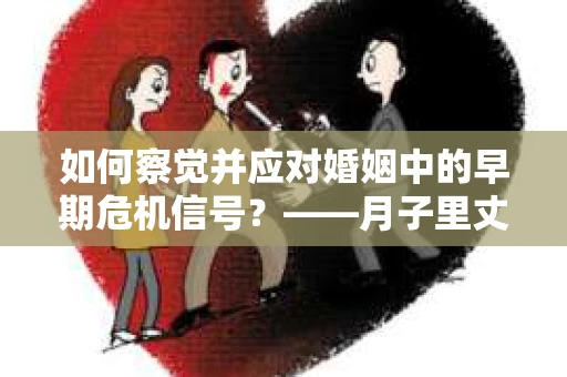 如何察觉并应对婚姻中的早期危机信号？——月子里丈夫出轨后的挽回策略