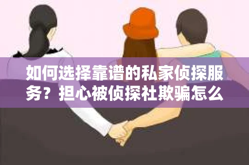 如何选择靠谱的私家侦探服务？担心被侦探社欺骗怎么办？