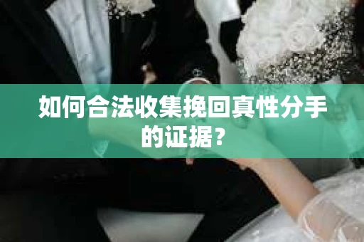 如何合法收集挽回真性分手的证据？