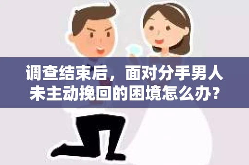 调查结束后，面对分手男人未主动挽回的困境怎么办？