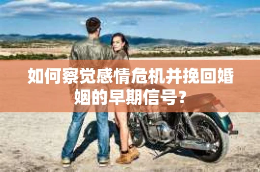 如何察觉感情危机并挽回婚姻的早期信号？
