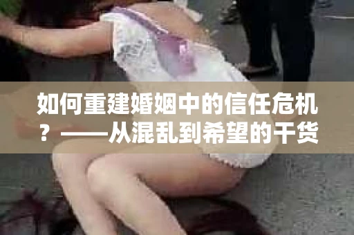如何重建婚姻中的信任危机？——从混乱到希望的干货指南
