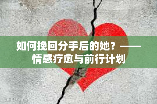 如何挽回分手后的她？——情感疗愈与前行计划