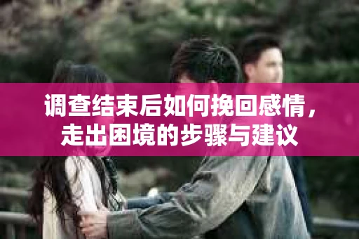 调查结束后如何挽回感情,走出困境的步骤与建议 调查结束后如何挽回感情,走出困境的步骤与建议