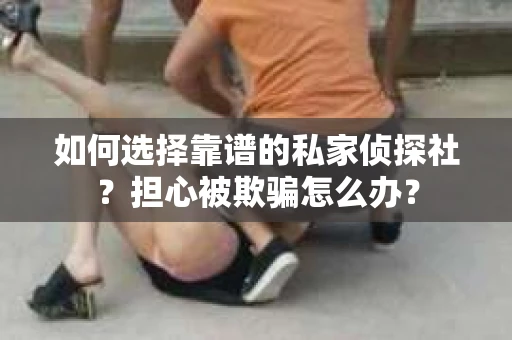 如何选择靠谱的私家侦探社？担心被欺骗怎么办？