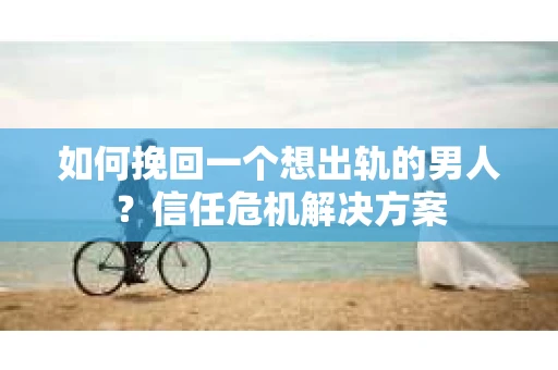 如何挽回一个想出轨的男人？信任危机解决方案
