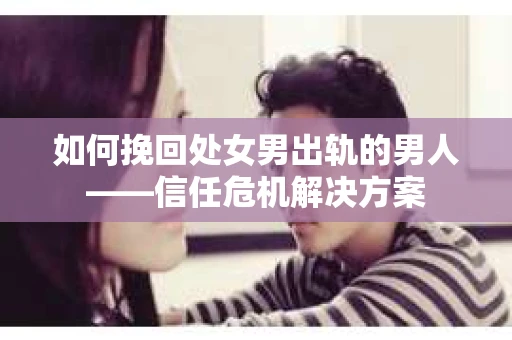 如何挽回处女男出轨的男人——信任危机解决方案