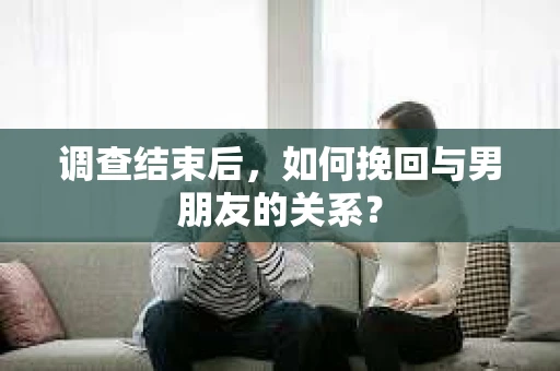 调查结束后，如何挽回与男朋友的关系？