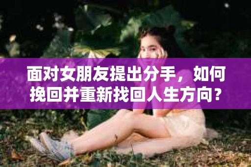 面对女朋友提出分手，如何挽回并重新找回人生方向？
