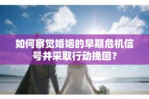 如何察觉婚姻的早期危机信号并采取行动挽回？