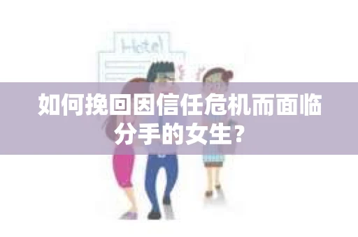 如何挽回因信任危机而面临分手的女生？