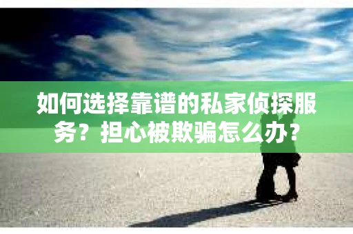 如何选择靠谱的私家侦探服务？担心被欺骗怎么办？