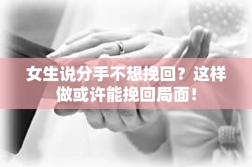 女生说分手不想挽回？这样做或许能挽回局面！