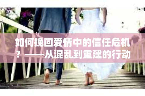 如何挽回爱情中的信任危机？——从混乱到重建的行动指南