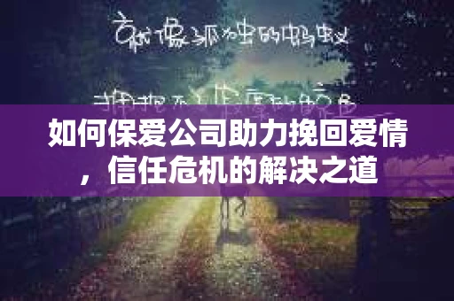 如何保爱公司助力挽回爱情，信任危机的解决之道