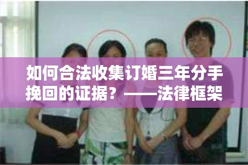 如何合法收集订婚三年分手挽回的证据？——法律框架下的有效证据收集方案