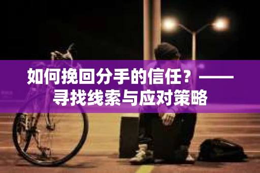 如何挽回分手的信任？——寻找线索与应对策略