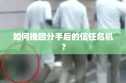 如何挽回分手后的信任危机？