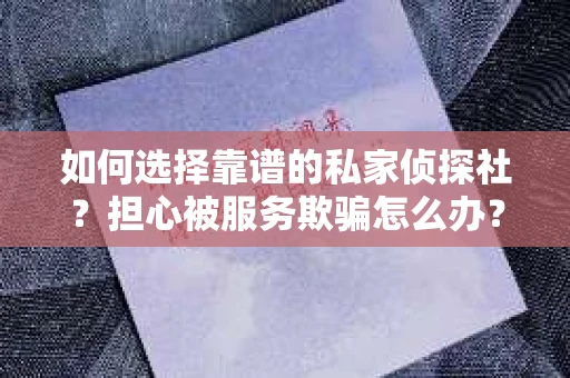 如何选择靠谱的私家侦探社？担心被服务欺骗怎么办？