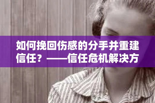 如何挽回伤感的分手并重建信任？——信任危机解决方案
