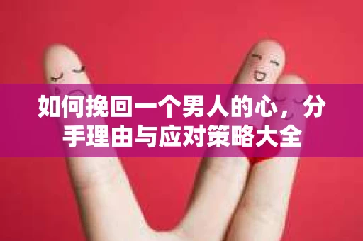 如何挽回一个男人的心，分手理由与应对策略大全