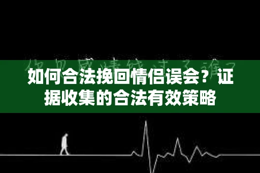 如何合法挽回情侣误会?证据收集的合法有效策略 如何合法挽回情侣误会?证据收集的合法有效策略